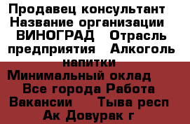 Продавец-консультант › Название организации ­ ВИНОГРАД › Отрасль предприятия ­ Алкоголь, напитки › Минимальный оклад ­ 1 - Все города Работа » Вакансии   . Тыва респ.,Ак-Довурак г.